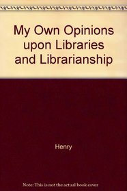 My Own Opinions upon Libraries and Librarianship