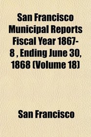 San Francisco Municipal Reports Fiscal Year 1867-8 , Ending June 30, 1868 (Volume 18)