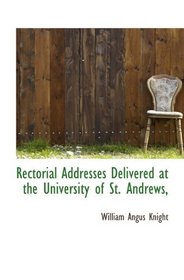 Rectorial Addresses Delivered at the University of St. Andrews,