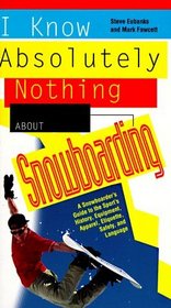I Know Absolutely Nothing About Snowboarding: A New Snowboarder's Guide to the Sport's History, Equipment, Apparel, Etiquette, Safety, and the Language (I Know Absolutely Nothing About)