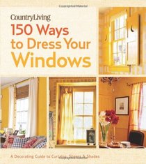 Country Living 150 Ways to Dress Your Windows: A Decorating Guide to Curtains, Sheers & Shades