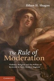 The Rule of Moderation: Violence, Religion and the Politics of Restraint in Early Modern England