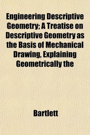 Engineering Descriptive Geometry; A Treatise on Descriptive Geometry as the Basis of Mechanical Drawing, Explaining Geometrically the