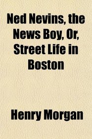 Ned Nevins, the News Boy, Or, Street Life in Boston