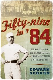 Fifty-Nine in '84: Old Hoss Radbourn, Barehanded Baseball, and the Greatest Season a Pitcher Ever Had