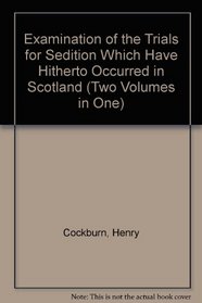 Examination of the Trials for Sedition Which Have Hitherto Occurred in Scotland (Two Volumes in One)
