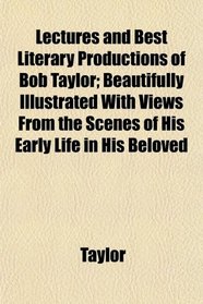 Lectures and Best Literary Productions of Bob Taylor; Beautifully Illustrated With Views From the Scenes of His Early Life in His Beloved