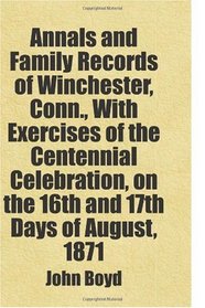 Annals and Family Records of Winchester, Conn., With Exercises of the Centennial Celebration, on the 16th and 17th Days of August, 1871: Includes free bonus books.