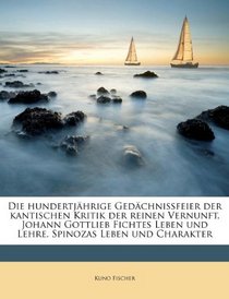 Die hundertjhrige Gedchnissfeier der kantischen Kritik der reinen Vernunft. Johann Gottlieb Fichtes Leben und Lehre. Spinozas Leben und Charakter (German Edition)