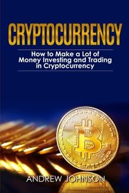 Cryptocurrency: How to Make a Lot of Money Investing and Trading in Cryptocurrency: Unlocking the Lucrative World of Cryptocurrency (Cryptocurrency Investing and Trading) (Volume 1)