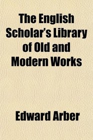The English Scholar's Library of Old and Modern Works