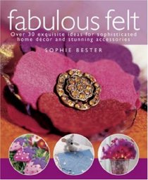 Fabulous Felt: Over 30 Exquisite Ideas for Sophisticated Home Dcor and Stunning Accessories