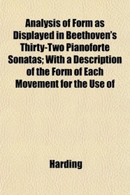 Analysis of Form as Displayed in Beethoven's Thirty-Two Pianoforte Sonatas; With a Description of the Form of Each Movement for the Use of