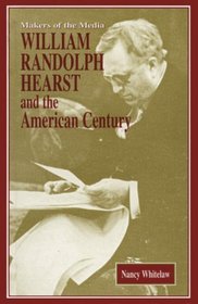 William Randolph Hearst and the American Century (Makers of the Media Series)