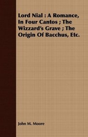 Lord Nial: A Romance, In Four Cantos ; The Wizzard's Grave ; The Origin Of Bacchus, Etc.