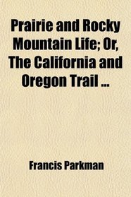 Prairie and Rocky Mountain Life; Or, The California and Oregon Trail ...