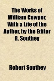 The Works of William Cowper, With a Life of the Author, by the Editor R. Southey