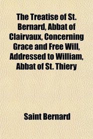 The Treatise of St. Bernard, Abbat of Clairvaux, Concerning Grace and Free Will, Addressed to William, Abbat of St. Thiery