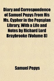Diary and Correspondence of Samuel Pepys From His Ms. Cypher in the Pepsyian Library, With a Life and Notes by Richard Lord Braybrooke (Volume 8)