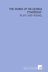The works of Sir George Etheredge:: plays and poems;
