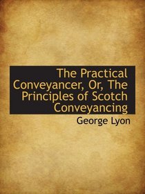 The Practical Conveyancer, Or, The Principles of Scotch Conveyancing