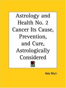 Cancer: Its Cause, Prevention, and Cure, Astrologically Considered (Astrology and Health, No. 2)