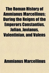 The Roman History of Ammianus Marcellinus; During the Reigns of the Emperors Constantius, Julian, Jovianus, Valentinian, and Valens