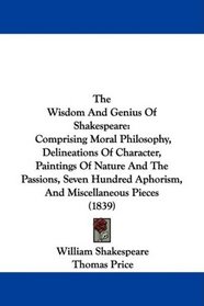 The Wisdom And Genius Of Shakespeare: Comprising Moral Philosophy, Delineations Of Character, Paintings Of Nature And The Passions, Seven Hundred Aphorism, And Miscellaneous Pieces (1839)