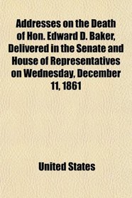 Addresses on the Death of Hon. Edward D. Baker, Delivered in the Senate and House of Representatives on Wednesday, December 11, 1861