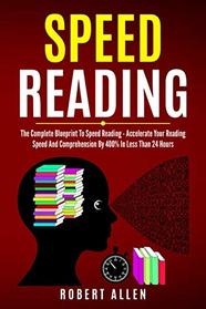 SPEED READING: The Complete Blueprint To Speed Reading - Accelerate Your Reading Speed And Comprehension By 400% In Less Than 24 Hours