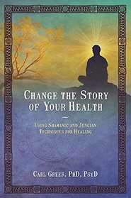 Change the Story of Your Health: Using Shamanic and Jungian Tools for Healing