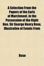 A Selection From the Papers of the Earls of Marchmont, in the Possession of the Right Hon. Sir George Henry Rose. Illustrative of Events From