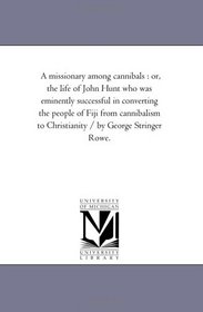 A missionary among cannibals : or, the life of John Hunt who was eminently successful in converting the people of Fiji from cannibalism to Christianity / by George Stringer Rowe.