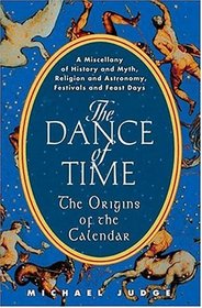 The Dance of Time : The Origins of the Calendar - A Miscellany of History and Myth, Religion and Astronomy, Festivals and Feast Days