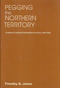 Pegging the Northern Territory: The history of mining in the Northern Territory of Australia, 1873-1946