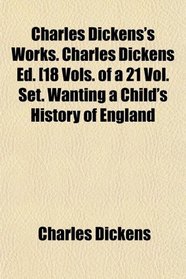 Charles Dickens's Works. Charles Dickens Ed. [18 Vols. of a 21 Vol. Set. Wanting a Child's History of England