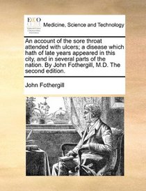 An account of the sore throat attended with ulcers; a disease which hath of late years appeared in this city, and in several parts of the nation. By John Fothergill, M.D. The second edition.