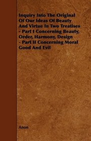 Inquiry Into The Original Of Our Ideas Of Beauty And Virtue In Two Treatises - Part I Concerning Beauty, Order, Harmony, Design - Part II Concerning Moral Good And Evil