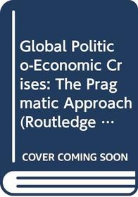 Global Politico-Economic Crises: The pragmatic approach (Routledge Studies in the Modern World Economy)