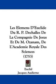 Les Elemens D'Euclide Du R. P. Dechalles De La Compagnie De Jesus Et De M. Ozanam, De L'Academie Royale Des Sciences (1753) (French Edition)