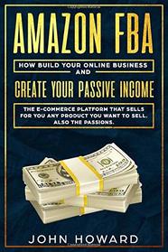 AMAZON FBA: How build your ONLINE BUSINESS and create your PASSIVE INCOME.: The E-COMMERCE PLATFORM that sell for you any products you want to sell. Also the passions.
