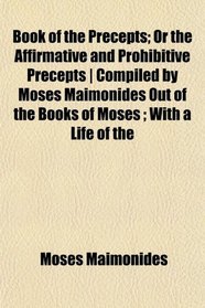 Book of the Precepts; Or the Affirmative and Prohibitive Precepts | Compiled by Moses Maimonides Out of the Books of Moses ; With a Life of the
