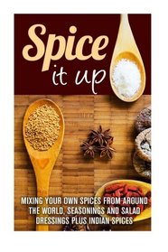 Spice it Up: Mixing Your Own Spices From Aroun the World, Seasonings and Salad Dressings Plus Indian Spices (Dry Spices & Spice Mixes)