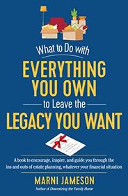 What to Do with Everything You Own to Leave the Legacy You Want: A book to encourage, inspire, and guide you through the ins and outs of estate planning, whatever your financial situation