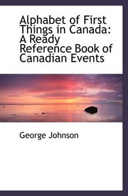 Alphabet of First Things in Canada: A Ready Reference Book of Canadian Events