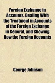 Foreign Exchange in Accounts. Dealing With the Treatment in Accounts of the Foreign Exchange in General, and Showing How the Foreign Accounts