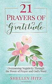 21 Prayers of Gratitude: Overcoming Negativity Through the Power of Prayer and God's Word (A Life of Gratitude)