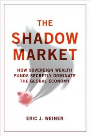 The Shadow Market: How Sovereign Wealth Funds Secretly Dominate the Global Economy. Eric J. Weiner