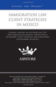 Immigration Law Client Strategies in Mexico: Leading Lawyers on Interpreting the New Immigration Manual, Developing a Successful Client Strategy, and Navigating Government Agencies (Inside the Minds)