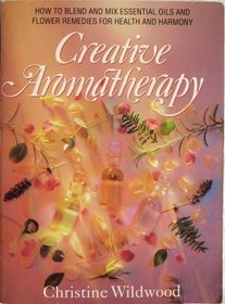 CREATIVE AROMATHERAPY: BLENDING AND MIXING ESSENTIAL OILS AND BACH FLOWER REMEDIES FOR HEALTH AND HARMONY
